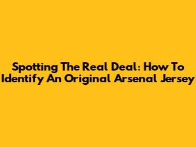 Spotting The Real Deal: How To Identify An Original Arsenal Jersey