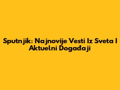 Sputnjik: Najnovije Vesti Iz Sveta I Aktuelni Događaji