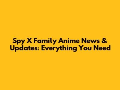 Spy X Family Anime News & Updates: Everything You Need