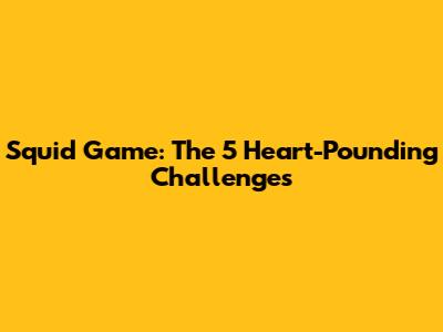 Squid Game: The 5 Heart-Pounding Challenges