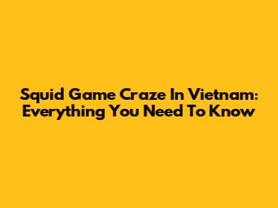 Squid Game Craze In Vietnam: Everything You Need To Know
