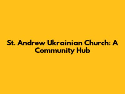 St. Andrew Ukrainian Church: A Community Hub
