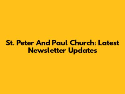 St. Peter And Paul Church: Latest Newsletter Updates