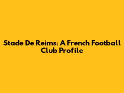 Stade De Reims: A French Football Club Profile