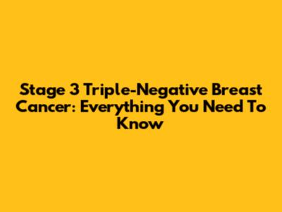 Stage 3 Triple-Negative Breast Cancer: Everything You Need To Know