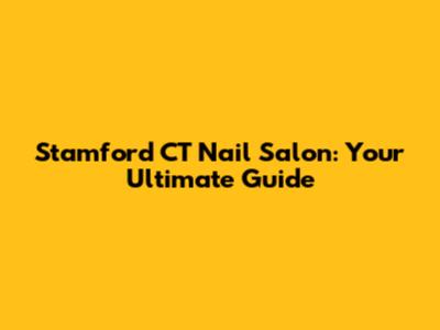 Stamford CT Nail Salon: Your Ultimate Guide