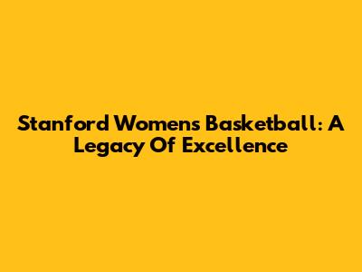 Stanford Women's Basketball: A Legacy Of Excellence