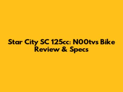 Star City SC 125cc: N00tvs Bike Review & Specs