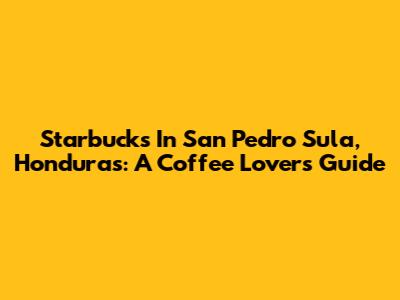 Starbucks In San Pedro Sula, Honduras: A Coffee Lover's Guide