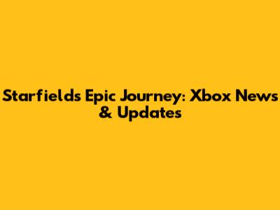 Starfield's Epic Journey: Xbox News & Updates