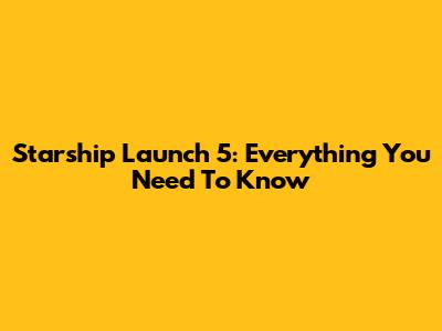 Starship Launch 5: Everything You Need To Know