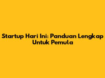 Startup Hari Ini: Panduan Lengkap Untuk Pemula