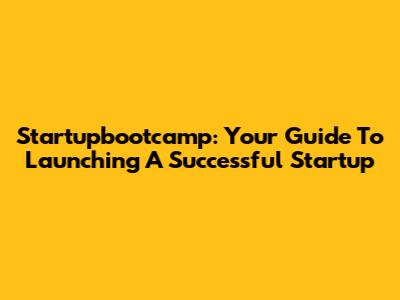 Startupbootcamp: Your Guide To Launching A Successful Startup