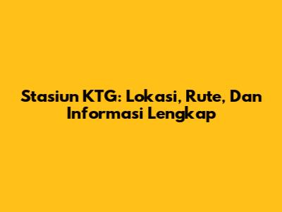 Stasiun KTG: Lokasi, Rute, Dan Informasi Lengkap