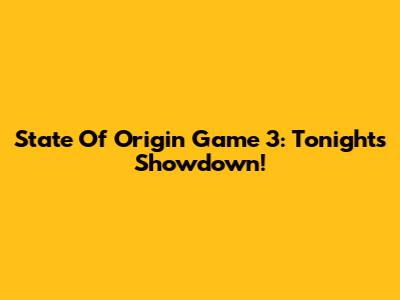 State Of Origin Game 3: Tonight's Showdown!