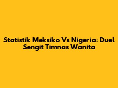 Statistik Meksiko Vs Nigeria: Duel Sengit Timnas Wanita