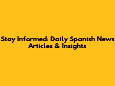 Stay Informed: Daily Spanish News Articles & Insights
