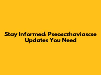 Stay Informed: Pseosczhaviascse Updates You Need