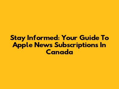 Stay Informed: Your Guide To Apple News Subscriptions In Canada