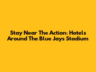 Stay Near The Action: Hotels Around The Blue Jays Stadium