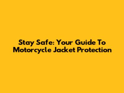 Stay Safe: Your Guide To Motorcycle Jacket Protection
