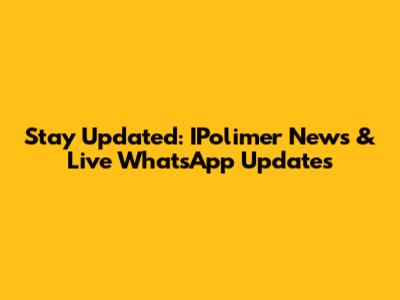 Stay Updated: IPolimer News & Live WhatsApp Updates