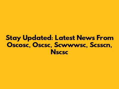 Stay Updated: Latest News From Oscosc, Oscsc, Scwwwsc, Scsscn, Nscsc