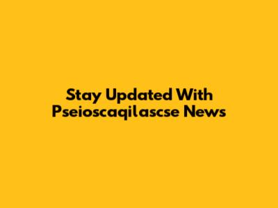 Stay Updated With Pseioscaqilascse News