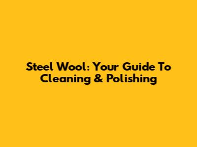 Steel Wool: Your Guide To Cleaning & Polishing