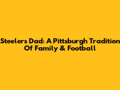 Steelers Dad: A Pittsburgh Tradition Of Family & Football