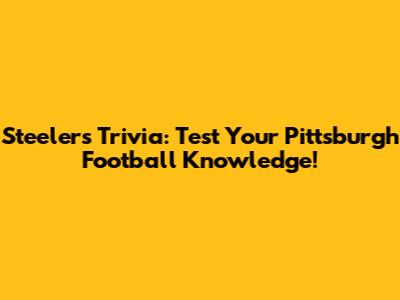 Steelers Trivia: Test Your Pittsburgh Football Knowledge!