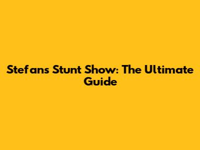 Stefan's Stunt Show: The Ultimate Guide