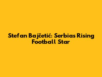 Stefan Bajčetić: Serbia's Rising Football Star