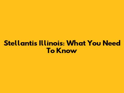 Stellantis Illinois: What You Need To Know