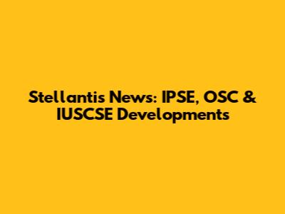 Stellantis News: IPSE, OSC & IUSCSE Developments