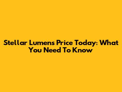 Stellar Lumens Price Today: What You Need To Know