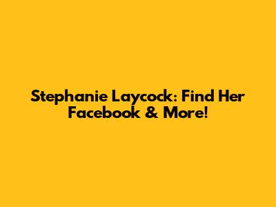 Stephanie Laycock: Find Her Facebook & More!