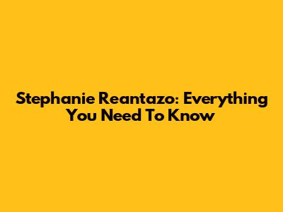 Stephanie Reantazo: Everything You Need To Know