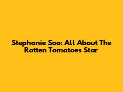 Stephanie Soo: All About The "Rotten Tomatoes" Star