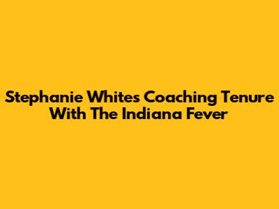 Stephanie White's Coaching Tenure With The Indiana Fever