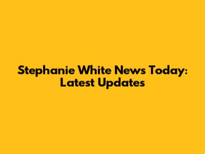 Stephanie White News Today: Latest Updates