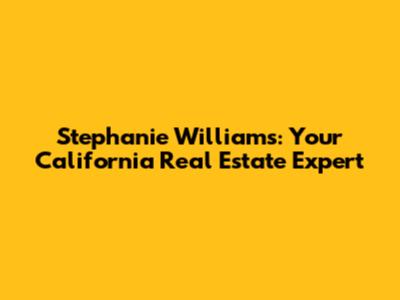 Stephanie Williams: Your California Real Estate Expert