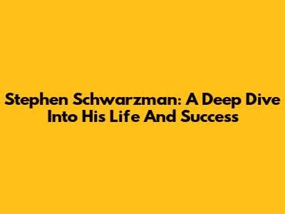 Stephen Schwarzman: A Deep Dive Into His Life And Success