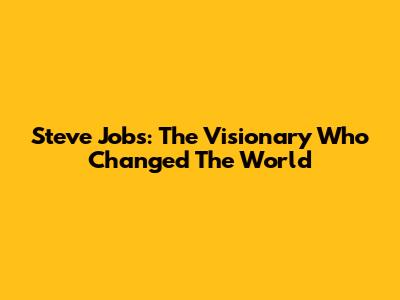 Steve Jobs: The Visionary Who Changed The World
