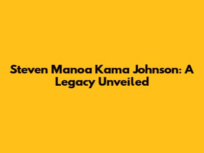 Steven Manoa Kama Johnson: A Legacy Unveiled