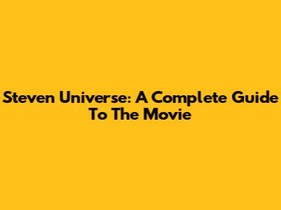 Steven Universe: A Complete Guide To The Movie