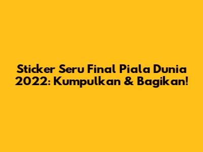 Sticker Seru Final Piala Dunia 2022: Kumpulkan & Bagikan!