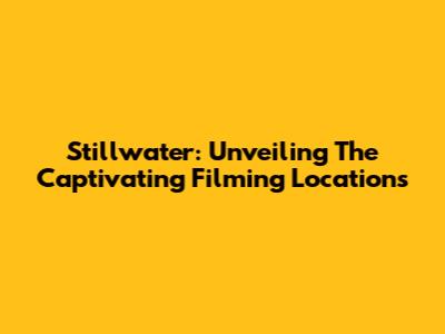 Stillwater: Unveiling The Captivating Filming Locations