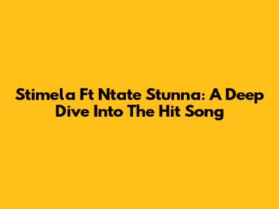 Stimela Ft Ntate Stunna: A Deep Dive Into The Hit Song