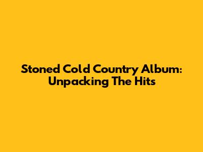 Stoned Cold Country Album: Unpacking The Hits